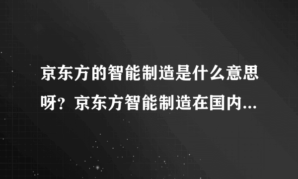 京东方的智能制造是什么意思呀？京东方智能制造在国内什么地位？