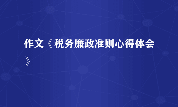 作文《税务廉政准则心得体会》