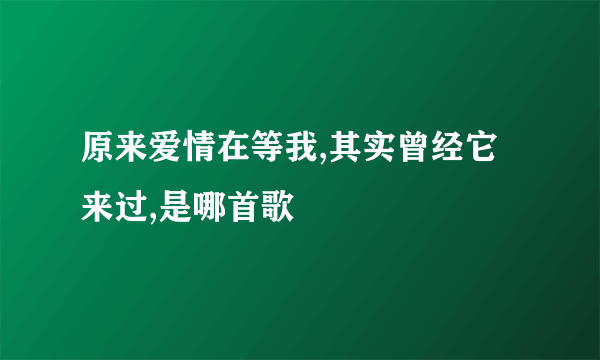 原来爱情在等我,其实曾经它来过,是哪首歌