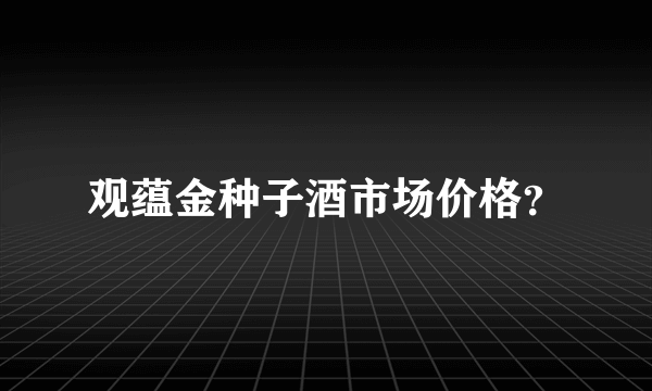 观蕴金种子酒市场价格？