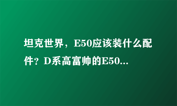 坦克世界，E50应该装什么配件？D系高富帅的E50在打法上应该注意什么？应该装105的炮吗？求大神指点~