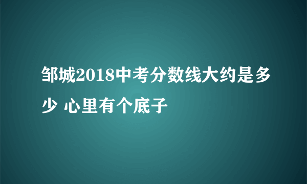 邹城2018中考分数线大约是多少 心里有个底子