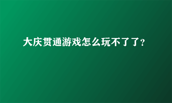 大庆贯通游戏怎么玩不了了？