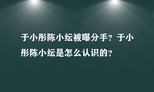 于小彤陈小纭被曝分手？于小彤陈小纭是怎么认识的？