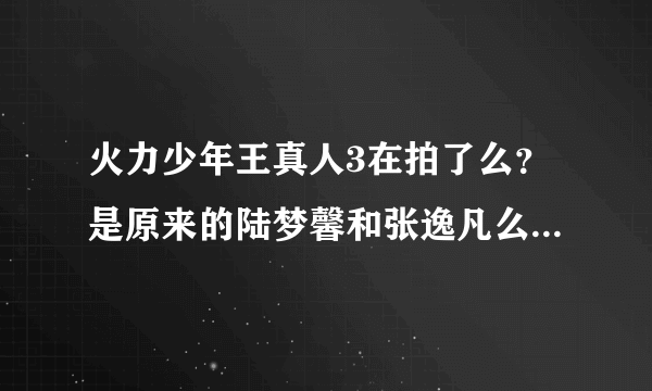 火力少年王真人3在拍了么？是原来的陆梦馨和张逸凡么？在拍的话几几年几月可以出。谢谢拉。我超喜欢他们的