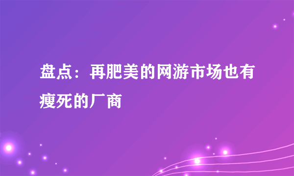 盘点：再肥美的网游市场也有瘦死的厂商