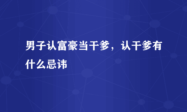 男子认富豪当干爹，认干爹有什么忌讳