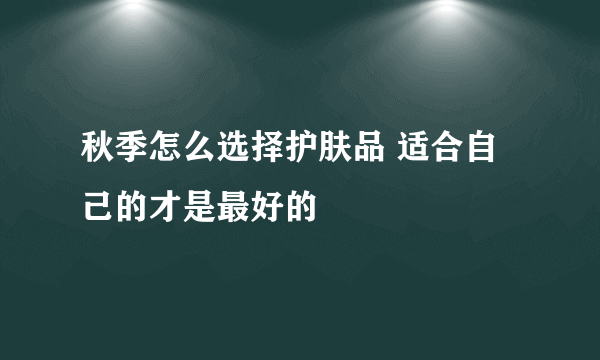 秋季怎么选择护肤品 适合自己的才是最好的