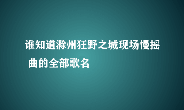 谁知道滁州狂野之城现场慢摇 曲的全部歌名