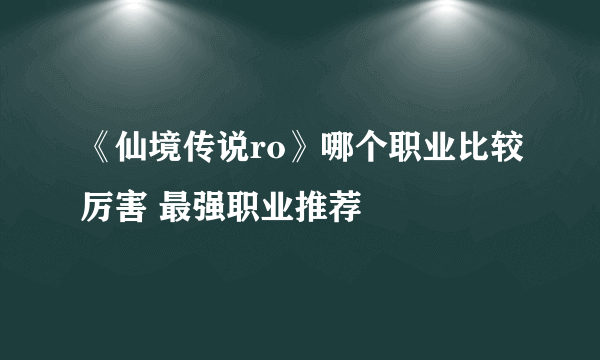 《仙境传说ro》哪个职业比较厉害 最强职业推荐