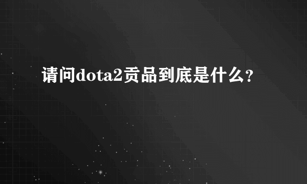 请问dota2贡品到底是什么？