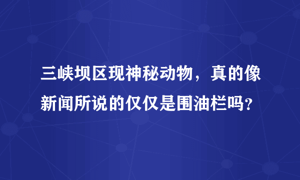 三峡坝区现神秘动物，真的像新闻所说的仅仅是围油栏吗？