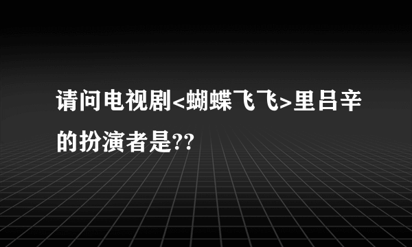 请问电视剧<蝴蝶飞飞>里吕辛的扮演者是??