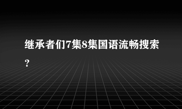 继承者们7集8集国语流畅搜索？