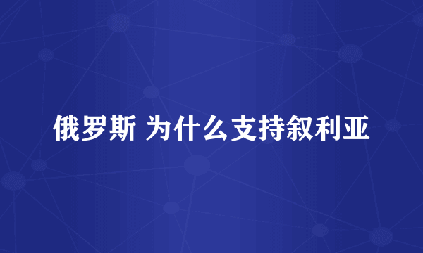 俄罗斯 为什么支持叙利亚