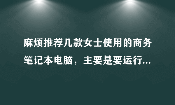 麻烦推荐几款女士使用的商务笔记本电脑，主要是要运行一些财务软件。