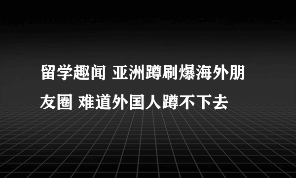 留学趣闻 亚洲蹲刷爆海外朋友圈 难道外国人蹲不下去