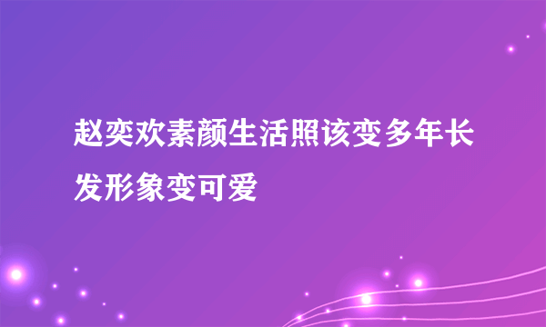 赵奕欢素颜生活照该变多年长发形象变可爱