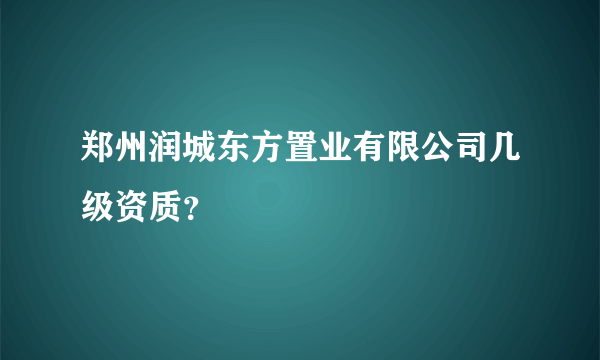 郑州润城东方置业有限公司几级资质？