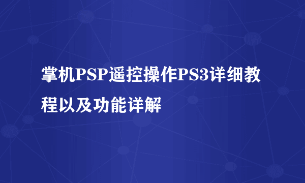 掌机PSP遥控操作PS3详细教程以及功能详解