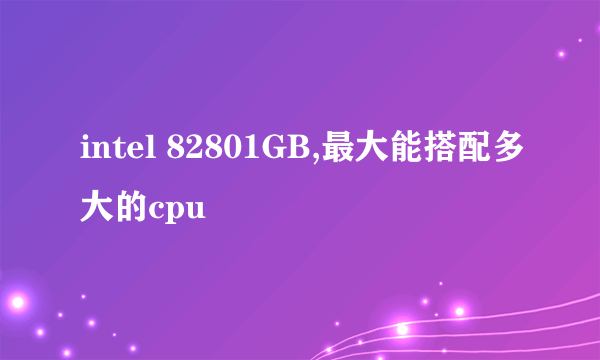 intel 82801GB,最大能搭配多大的cpu