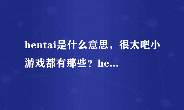 hentai是什么意思，很太吧小游戏都有那些？hentai8.cc是不是官网？