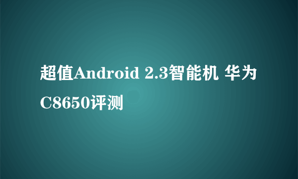 超值Android 2.3智能机 华为C8650评测