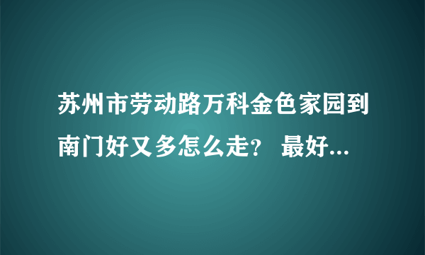 苏州市劳动路万科金色家园到南门好又多怎么走？ 最好附图、要办事、谢谢了