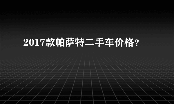 2017款帕萨特二手车价格？