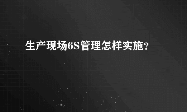 生产现场6S管理怎样实施？