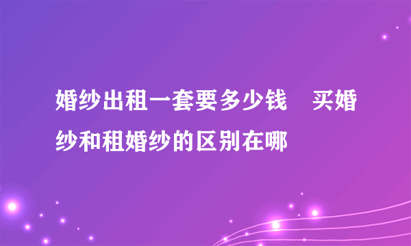 婚纱出租一套要多少钱　买婚纱和租婚纱的区别在哪