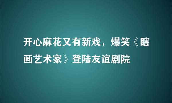 开心麻花又有新戏，爆笑《瞎画艺术家》登陆友谊剧院