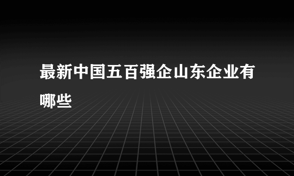 最新中国五百强企山东企业有哪些