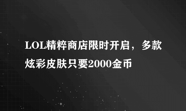 LOL精粹商店限时开启，多款炫彩皮肤只要2000金币