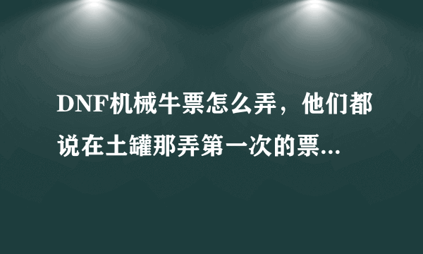 DNF机械牛票怎么弄，他们都说在土罐那弄第一次的票，可我看了土罐那没任务，怎么办啊？