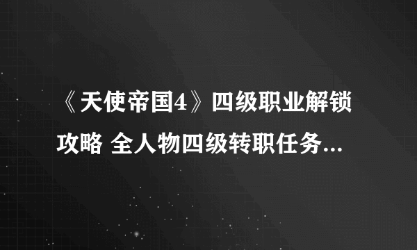 《天使帝国4》四级职业解锁攻略 全人物四级转职任务触发条件