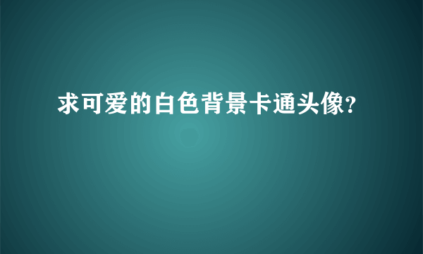 求可爱的白色背景卡通头像？