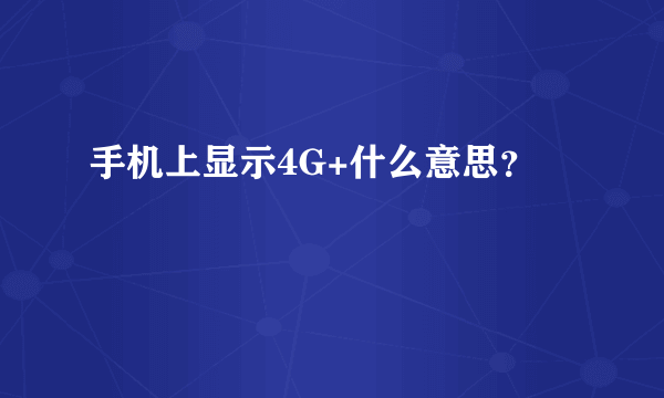 手机上显示4G+什么意思？