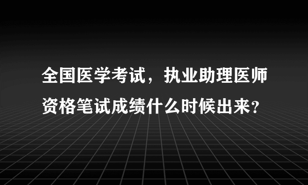 全国医学考试，执业助理医师资格笔试成绩什么时候出来？