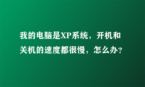 我的电脑是XP系统，开机和关机的速度都很慢，怎么办？