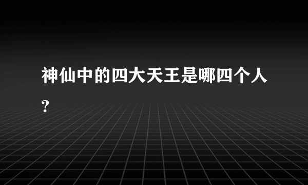 神仙中的四大天王是哪四个人?