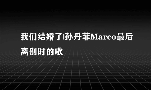 我们结婚了|孙丹菲Marco最后离别时的歌