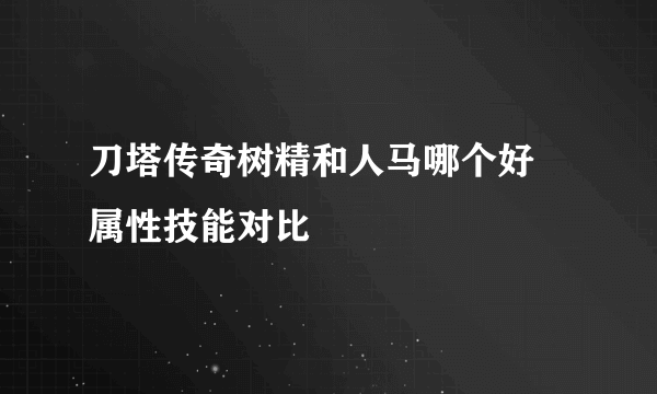 刀塔传奇树精和人马哪个好 属性技能对比