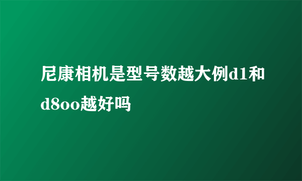 尼康相机是型号数越大例d1和d8oo越好吗