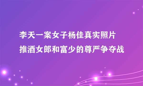 李天一案女子杨佳真实照片 推酒女郎和富少的尊严争夺战