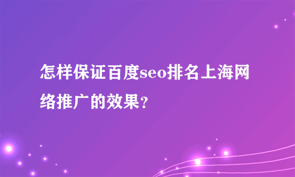 怎样保证百度seo排名上海网络推广的效果？