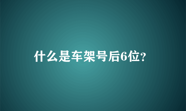 什么是车架号后6位？