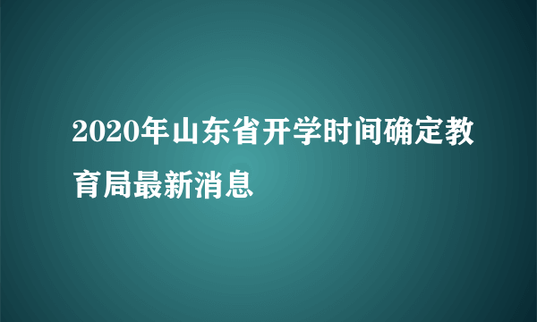 2020年山东省开学时间确定教育局最新消息