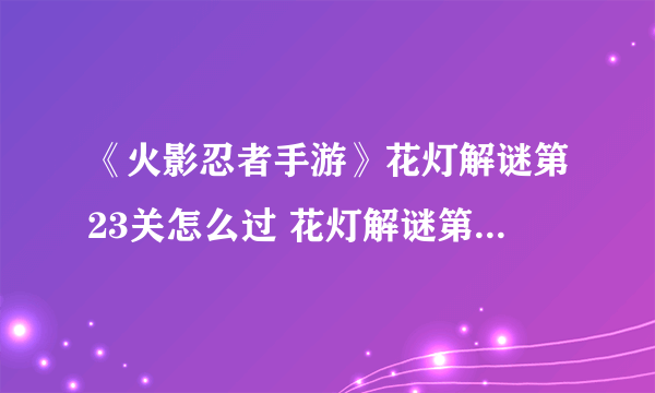 《火影忍者手游》花灯解谜第23关怎么过 花灯解谜第23关通关技巧攻略