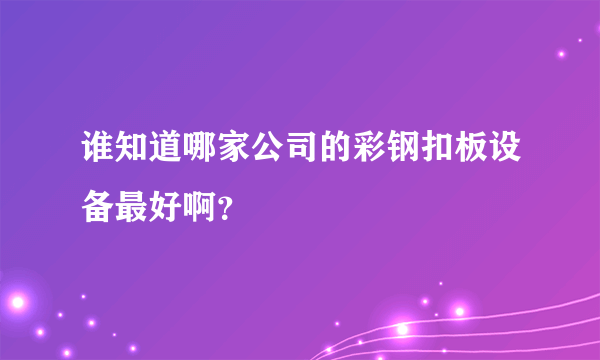 谁知道哪家公司的彩钢扣板设备最好啊？